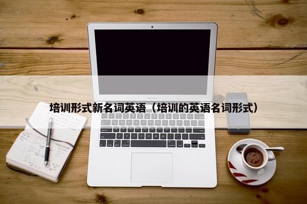 培训形式新名词英语（培训的英语名词形式）