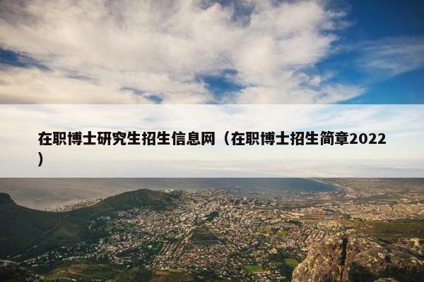 在职博士研究生招生信息网（在职博士招生简章2022）