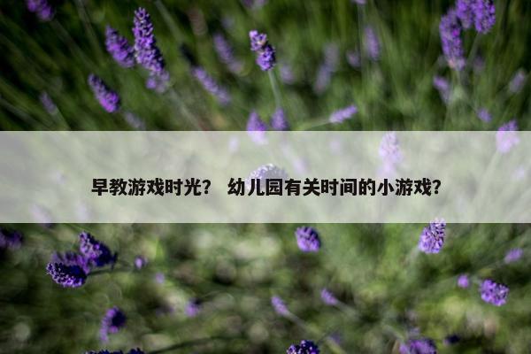 早教游戏时光？ 幼儿园有关时间的小游戏？