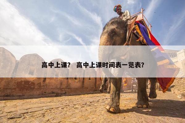 高中上课？ 高中上课时间表一览表？