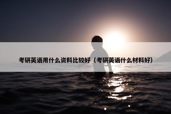 考研英语用什么资料比较好（考研英语什么材料好）