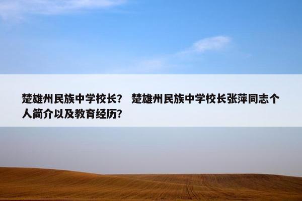 楚雄州民族中学校长？ 楚雄州民族中学校长张萍同志个人简介以及教育经历？