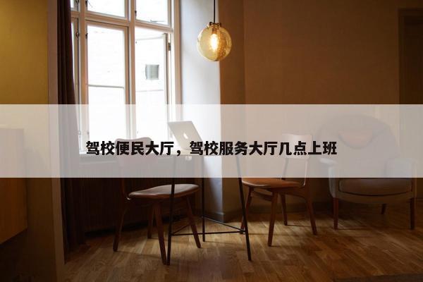 驾校便民大厅，驾校服务大厅几点上班