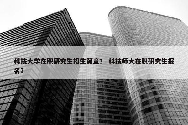 科技大学在职研究生招生简章？ 科技师大在职研究生报名？