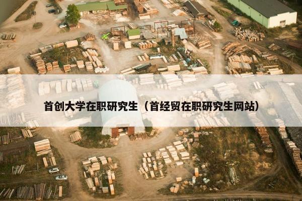 首创大学在职研究生（首经贸在职研究生网站）