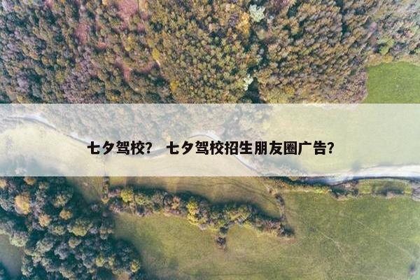 七夕驾校？ 七夕驾校招生朋友圈广告？