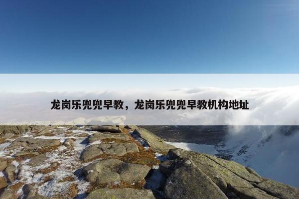 龙岗乐兜兜早教，龙岗乐兜兜早教机构地址