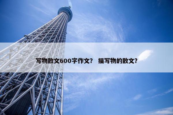 写物散文600字作文？ 描写物的散文？