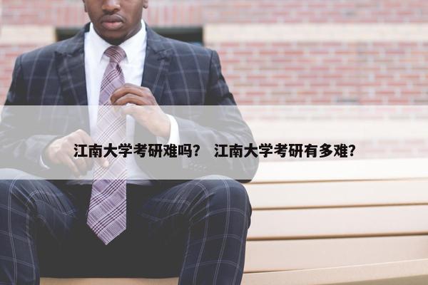 江南大学考研难吗？ 江南大学考研有多难？