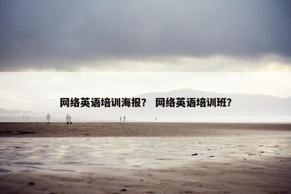 网络英语培训海报？ 网络英语培训班？