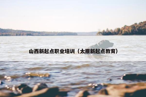 山西新起点职业培训（太原新起点教育）