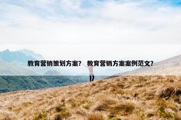 教育营销策划方案？ 教育营销方案案例范文？