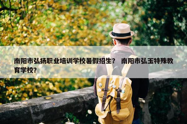 南阳市弘扬职业培训学校暑假招生？ 南阳市弘玉特殊教育学校？