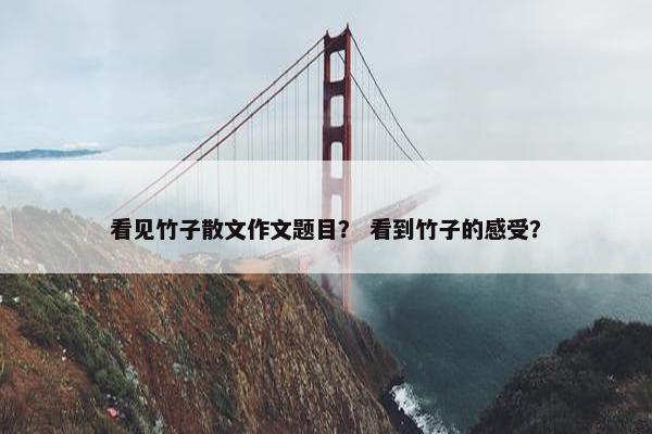 看见竹子散文作文题目？ 看到竹子的感受？