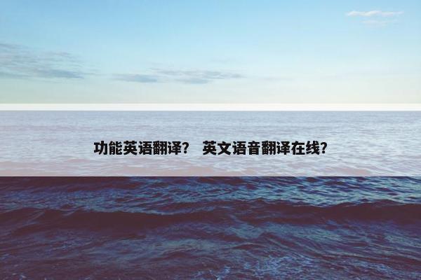 功能英语翻译？ 英文语音翻译在线？