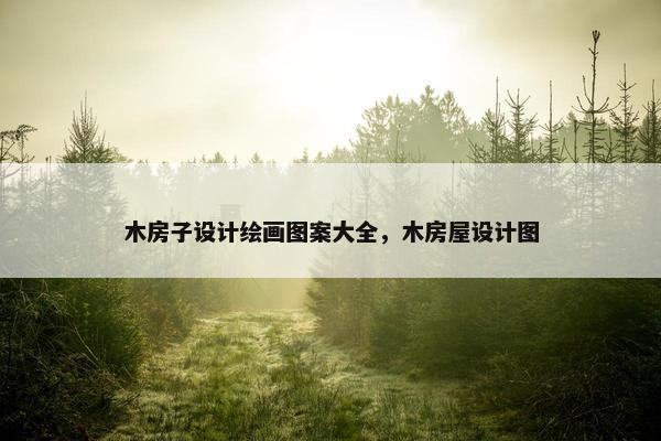 木房子设计绘画图案大全，木房屋设计图