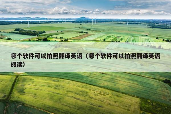 哪个软件可以拍照翻译英语（哪个软件可以拍照翻译英语阅读）