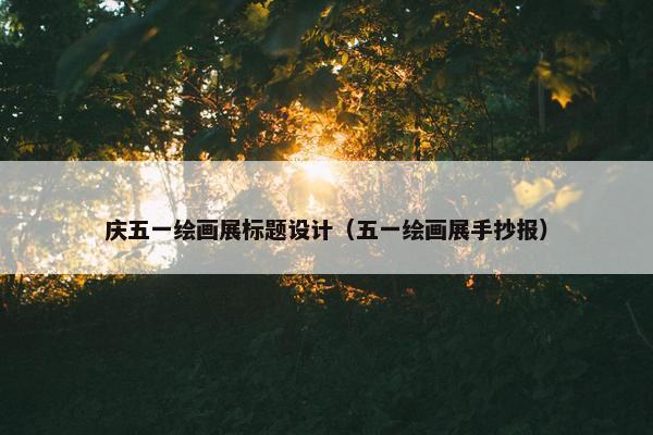 庆五一绘画展标题设计（五一绘画展手抄报）