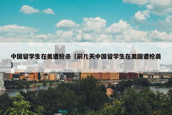 中国留学生在美遭枪杀（前几天中国留学生在美国遭枪袭）