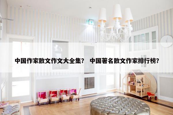 中国作家散文作文大全集？ 中国著名散文作家排行榜？
