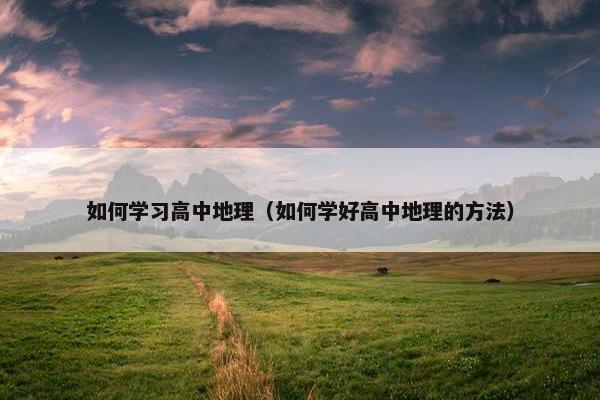 如何学习高中地理（如何学好高中地理的方法）