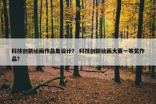 科技创新绘画作品集设计？ 科技创新绘画大赛一等奖作品？