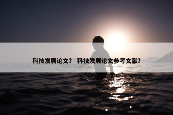 科技发展论文？ 科技发展论文参考文献？
