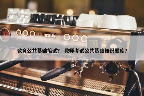 教育公共基础笔试？ 教师考试公共基础知识题库？