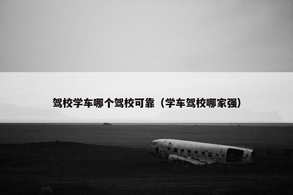 驾校学车哪个驾校可靠（学车驾校哪家强）