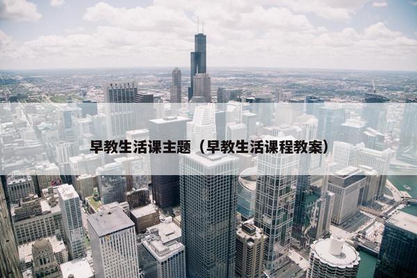 早教生活课主题（早教生活课程教案）