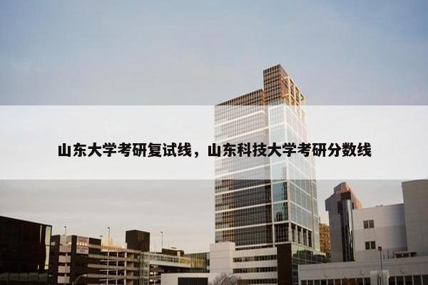 山东大学考研复试线，山东科技大学考研分数线