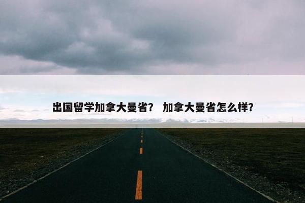 出国留学加拿大曼省？ 加拿大曼省怎么样？
