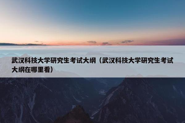 武汉科技大学研究生考试大纲（武汉科技大学研究生考试大纲在哪里看）