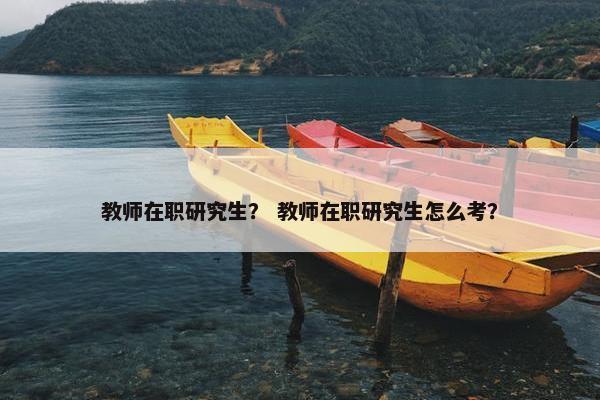 教师在职研究生？ 教师在职研究生怎么考？