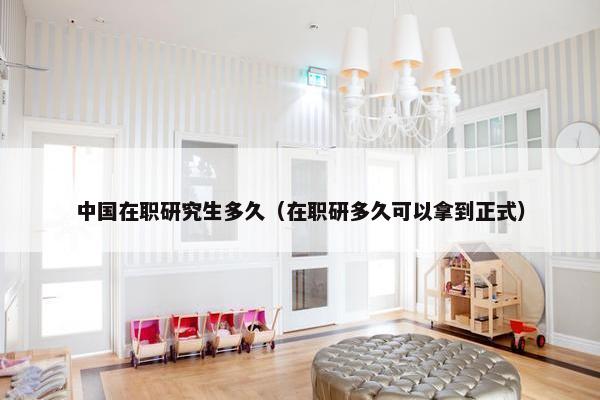 中国在职研究生多久（在职研多久可以拿到正式）