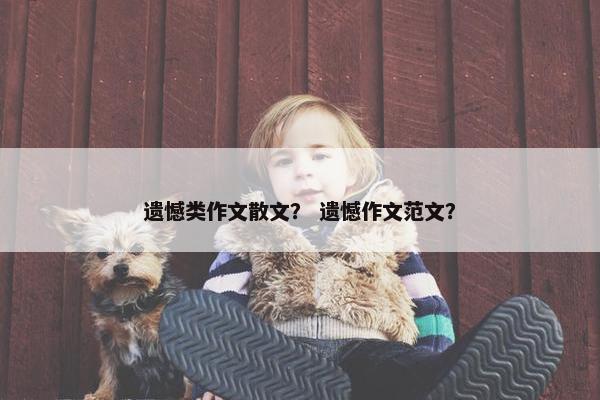 遗憾类作文散文？ 遗憾作文范文？