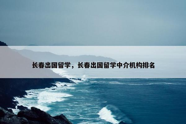 长春出国留学，长春出国留学中介机构排名