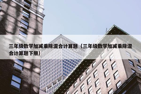 三年级数学加减乘除混合计算题（三年级数学加减乘除混合计算题下册）