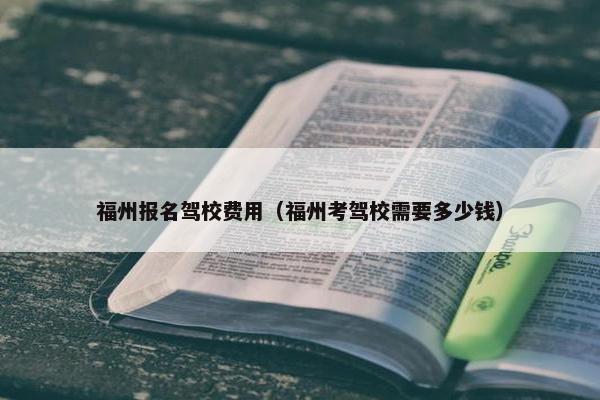福州报名驾校费用（福州考驾校需要多少钱）