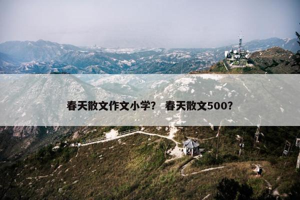 春天散文作文小学？ 春天散文500？