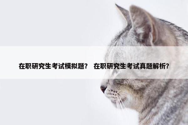 在职研究生考试模拟题？ 在职研究生考试真题解析？