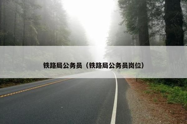 铁路局公务员（铁路局公务员岗位）
