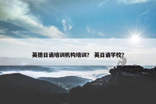 英德日语培训机构培训？ 英日语学校？