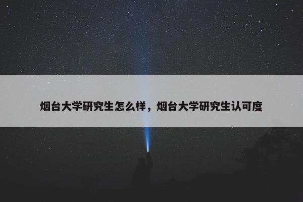 烟台大学研究生怎么样，烟台大学研究生认可度