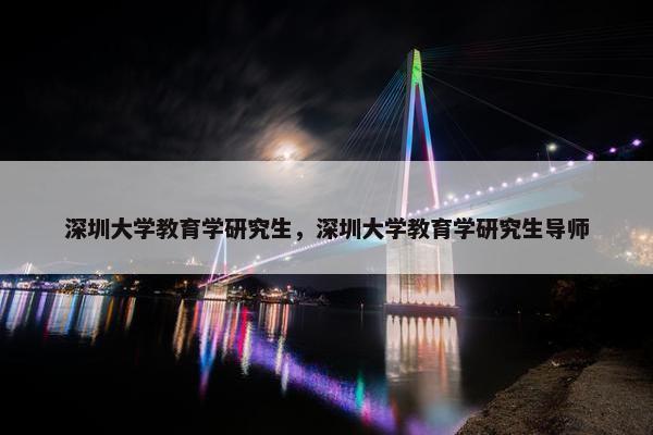 深圳大学教育学研究生，深圳大学教育学研究生导师
