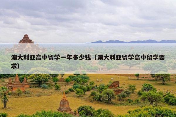 澳大利亚高中留学一年多少钱（澳大利亚留学高中留学要求）