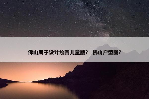 佛山房子设计绘画儿童版？ 佛山户型图？