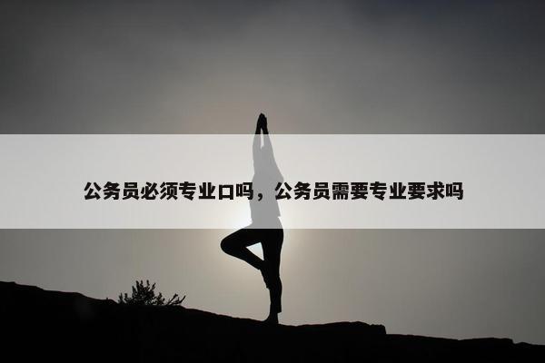 公务员必须专业口吗，公务员需要专业要求吗