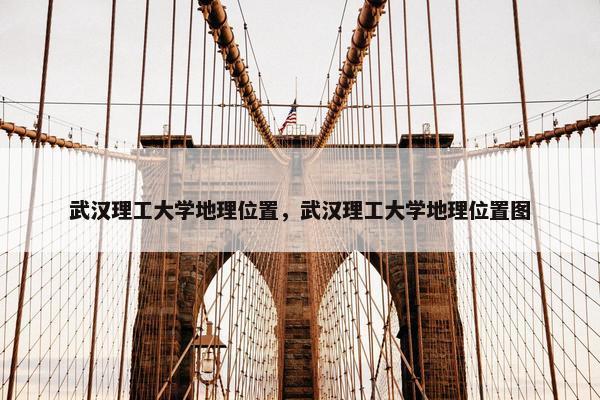 武汉理工大学地理位置，武汉理工大学地理位置图