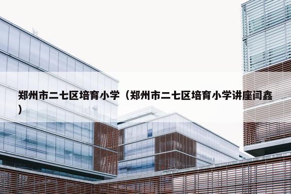 郑州市二七区培育小学（郑州市二七区培育小学讲座闫鑫）